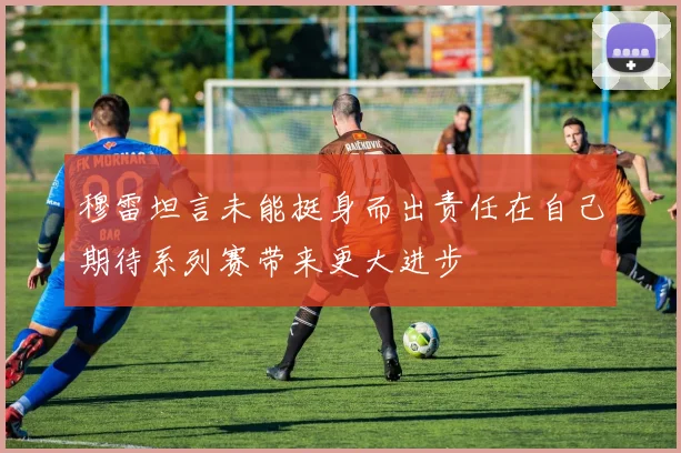 穆雷坦言未能挺身而出责任在自己期待系列赛带来更大进步