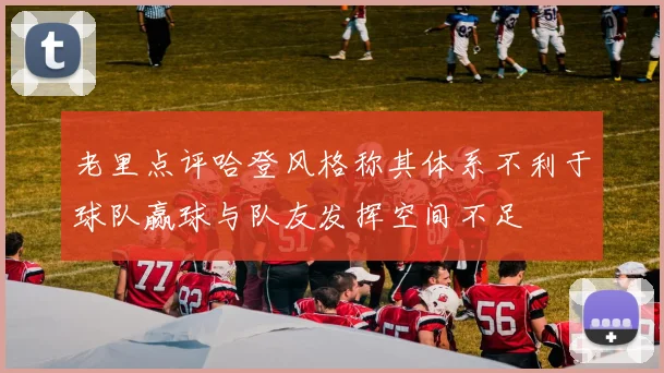 老里点评哈登风格称其体系不利于球队赢球与队友发挥空间不足