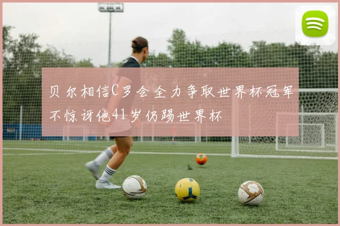 贝尔相信C罗会全力争取世界杯冠军不惊讶他41岁仍踢世界杯