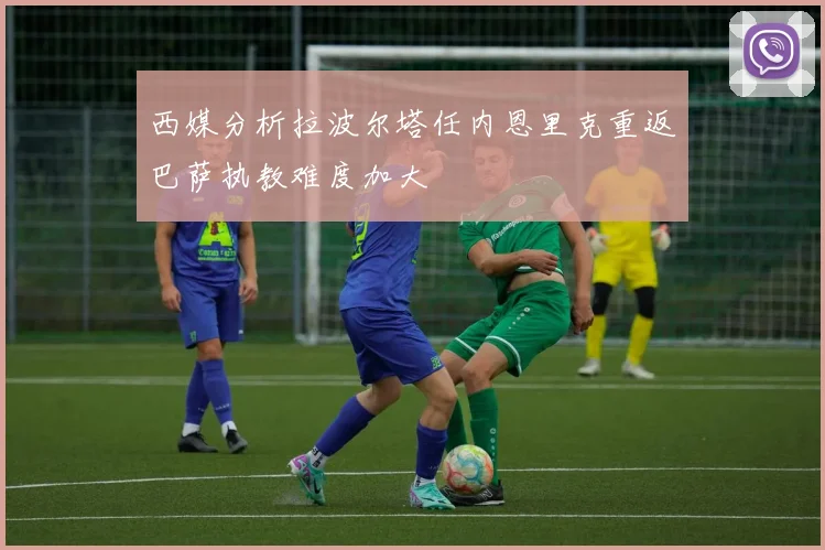 西媒分析拉波尔塔任内恩里克重返巴萨执教难度加大