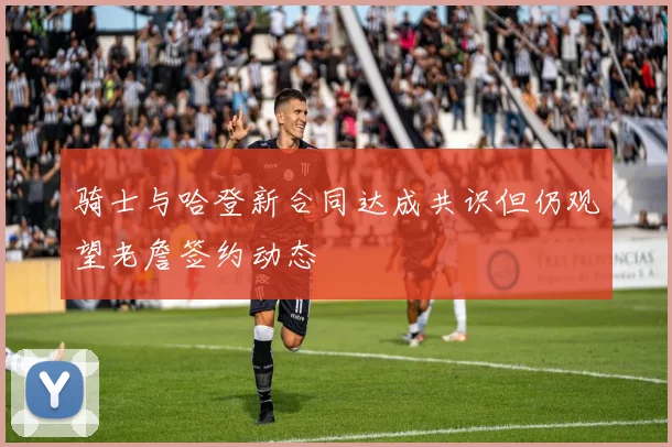骑士与哈登新合同达成共识但仍观望老詹签约动态