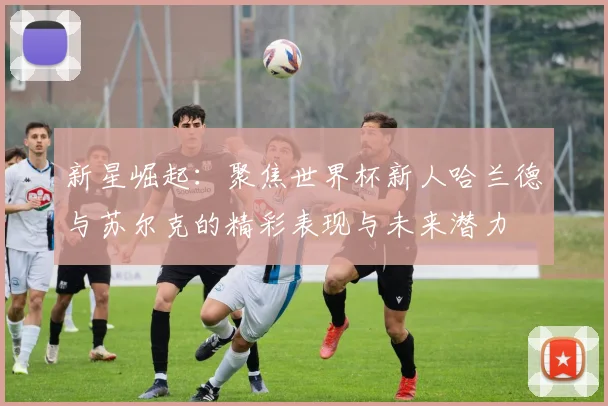 新星崛起：聚焦世界杯新人哈兰德与苏尔克的精彩表现与未来潜力