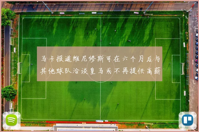 马卡报道维尼修斯可在六个月后与其他球队洽谈皇马或不再提供高薪合同