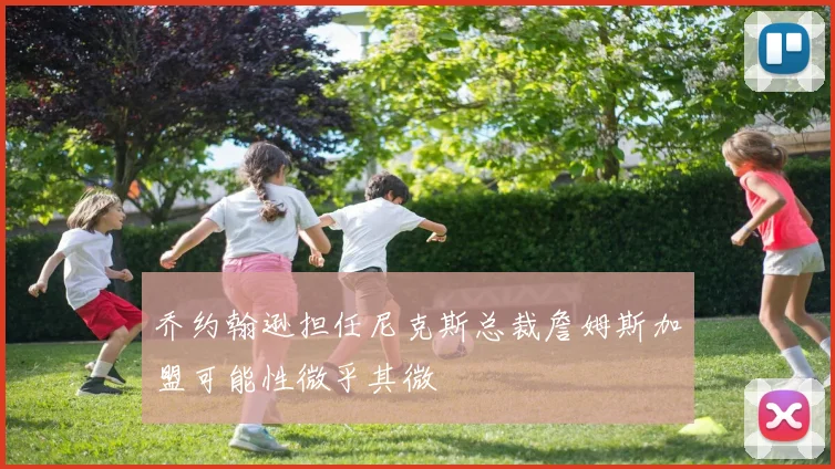 乔约翰逊担任尼克斯总裁詹姆斯加盟可能性微乎其微