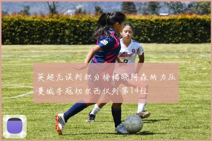 英超无误判积分榜揭晓阿森纳力压曼城夺冠切尔西仅列第14位
