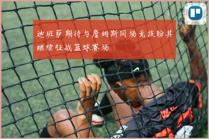 迪班萨期待与詹姆斯同场竞技盼其继续征战篮球赛场