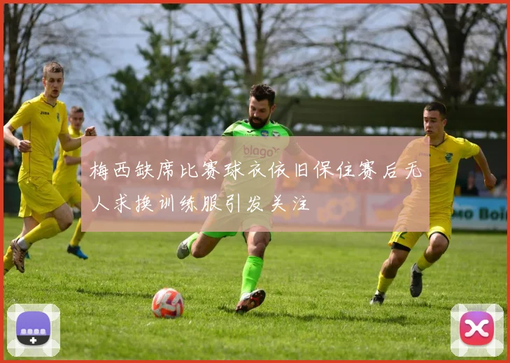 梅西缺席比赛球衣依旧保住赛后无人求换训练服引发关注