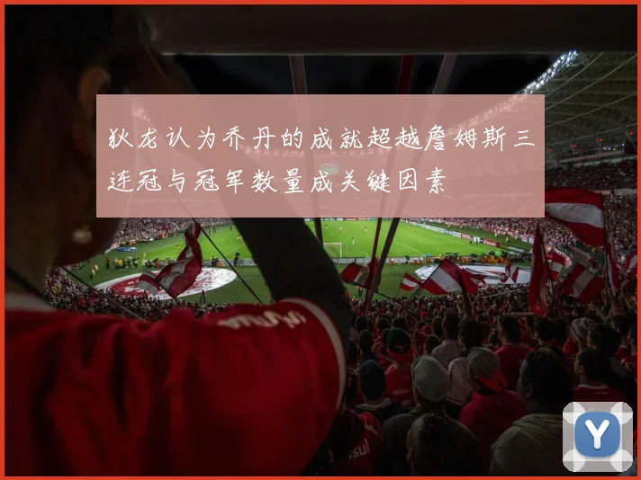 狄龙认为乔丹的成就超越詹姆斯三连冠与冠军数量成关键因素