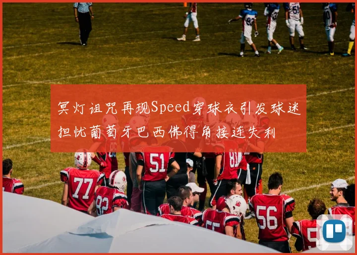 冥灯诅咒再现Speed穿球衣引发球迷担忧葡萄牙巴西佛得角接连失利