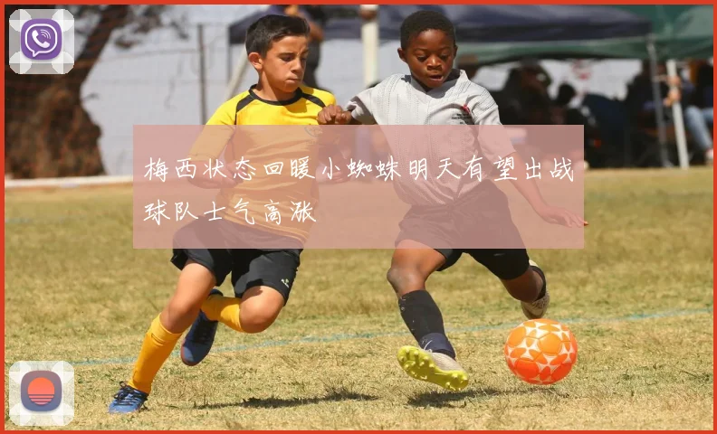 梅西状态回暖小蜘蛛明天有望出战球队士气高涨