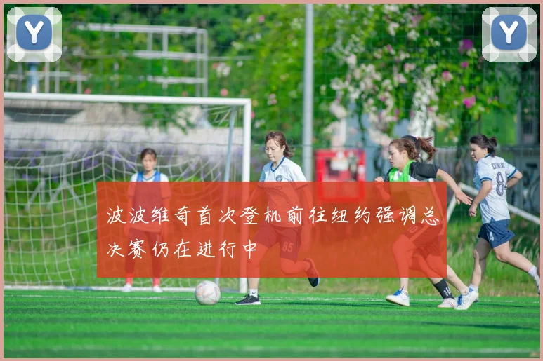 波波维奇首次登机前往纽约强调总决赛仍在进行中