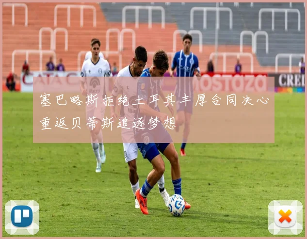 塞巴略斯拒绝土耳其丰厚合同决心重返贝蒂斯追逐梦想
