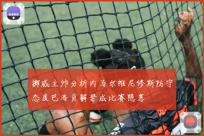 挪威主帅分析内马尔维尼修斯防守态度巴洛贡解禁成比赛隐患