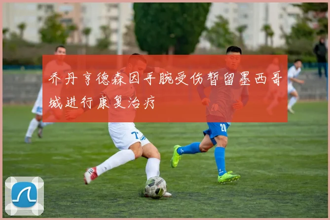 乔丹亨德森因手腕受伤暂留墨西哥城进行康复治疗