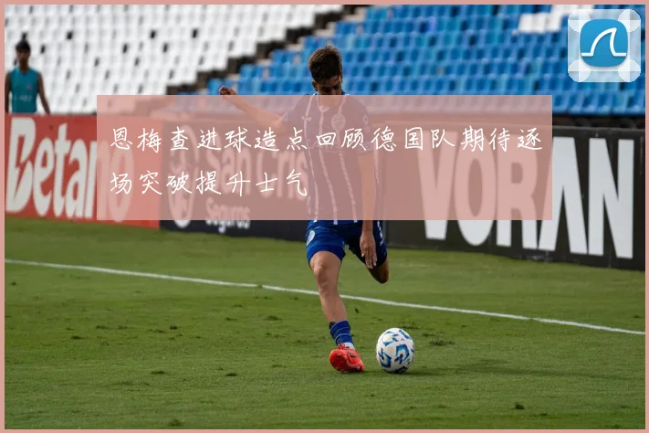 恩梅查进球造点回顾德国队期待逐场突破提升士气
