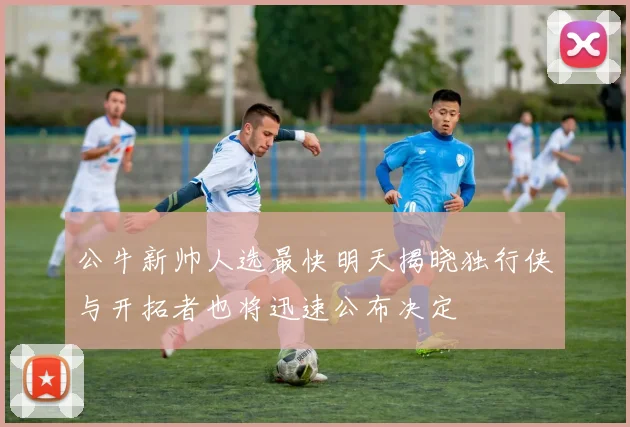 公牛新帅人选最快明天揭晓独行侠与开拓者也将迅速公布决定