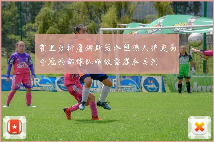 霍里分析詹姆斯若加盟热火将更易夺冠西部球队难敌雷霆和马刺