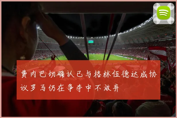 费内巴切确认已与格林伍德达成协议罗马仍在争夺中不放弃